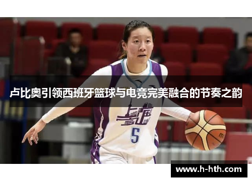 卢比奥引领西班牙篮球与电竞完美融合的节奏之韵 卢比奥引领西班牙篮球与电竞完美融合的节奏之韵