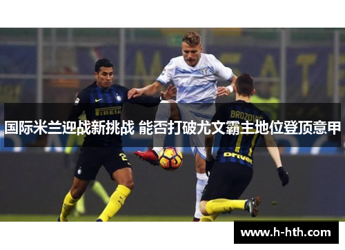 国际米兰迎战新挑战 能否打破尤文霸主地位登顶意甲