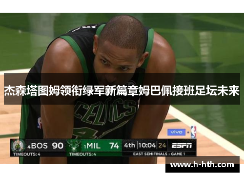 杰森塔图姆领衔绿军新篇章姆巴佩接班足坛未来